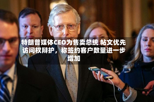特朗普媒体CEO为售卖总统 帖文优先访问权辩护	，称签约客户数量进一步增加-第2张图片