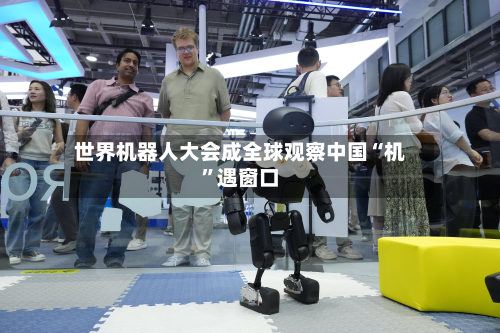 世界机器人大会成全球观察中国“机	”遇窗口-第2张图片