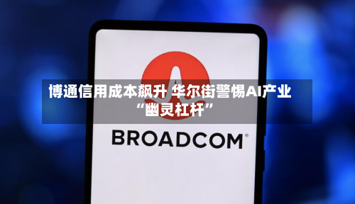 博通信用成本飙升 华尔街警惕AI产业“幽灵杠杆	”-第2张图片