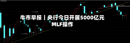 牛市早报|央行今日开展5000亿元MLF操作-第2张图片