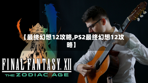 【最终幻想12攻略,PS2最终幻想12攻略】-第2张图片