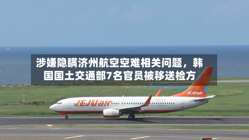 涉嫌隐瞒济州航空空难相关问题，韩国国土交通部7名官员被移送检方-第2张图片