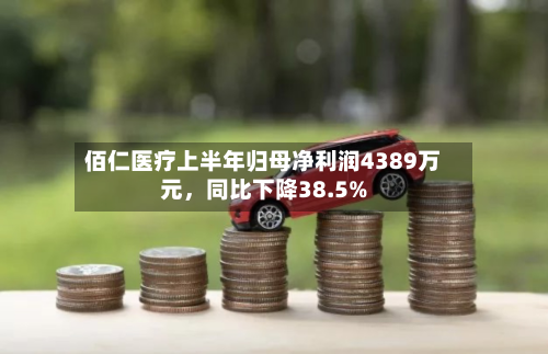 佰仁医疗上半年归母净利润4389万元	，同比下降38.5%-第2张图片
