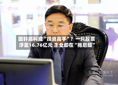 国轩高科成“投资高手	”？一只股票浮盈16.76亿元 主业却在“拖后腿”-第3张图片