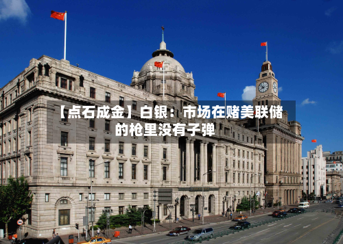 【点石成金】白银:市场在赌美联储的枪里没有子弹-第1张图片
