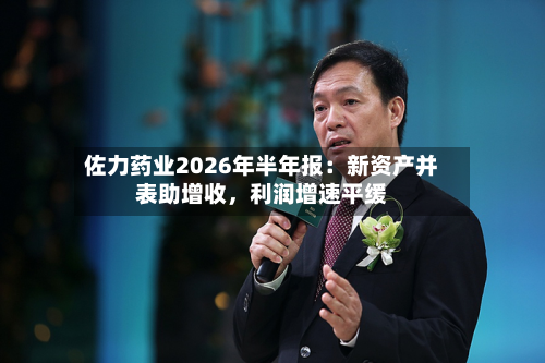佐力药业2026年半年报：新资产并表助增收，利润增速平缓-第3张图片