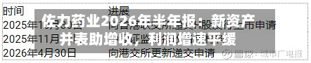 佐力药业2026年半年报：新资产并表助增收，利润增速平缓-第1张图片