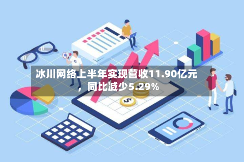 冰川网络上半年实现营收11.90亿元，同比减少5.29%-第2张图片