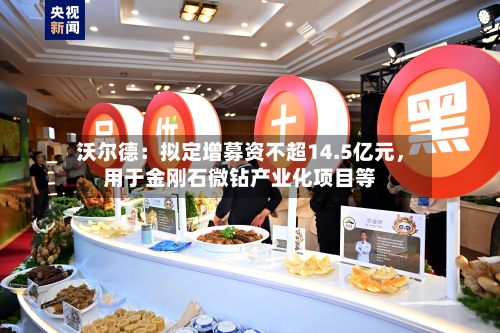 沃尔德：拟定增募资不超14.5亿元	，用于金刚石微钻产业化项目等-第3张图片