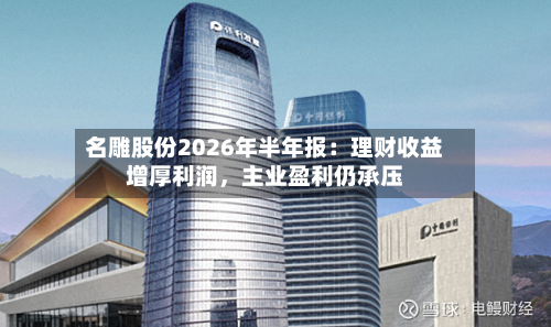 名雕股份2026年半年报：理财收益增厚利润，主业盈利仍承压-第2张图片
