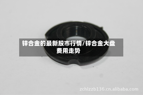 锌合金的最新股市行情/锌合金大盘费用走势