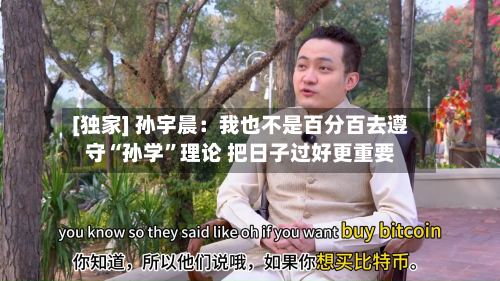 [独家] 孙宇晨：我也不是百分百去遵守“孙学”理论 把日子过好更重要-第3张图片