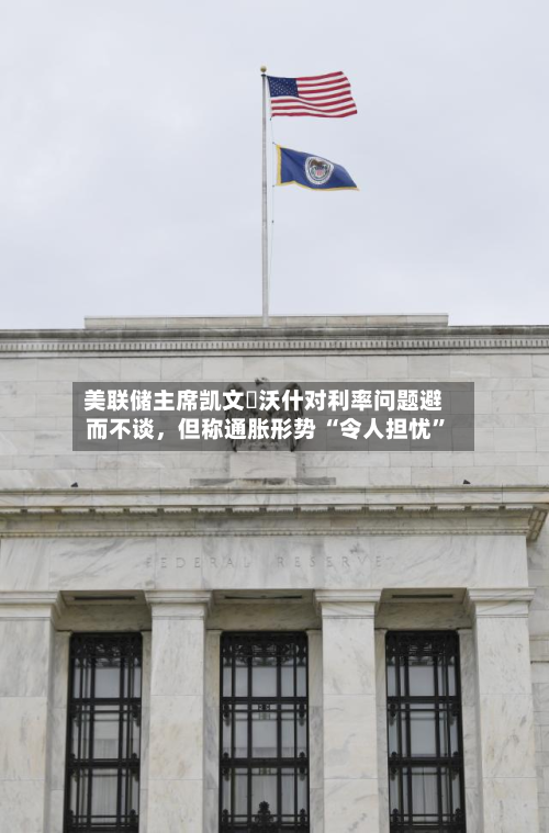 美联储主席凯文・沃什对利率问题避而不谈，但称通胀形势 “令人担忧	”-第2张图片