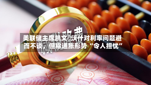 美联储主席凯文・沃什对利率问题避而不谈	，但称通胀形势 “令人担忧”-第3张图片