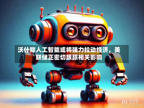 沃什称人工智能或将强力拉动经济，美联储正密切跟踪相关影响-第3张图片