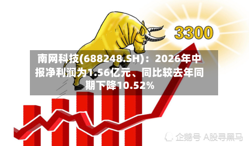 南网科技(688248.SH)：2026年中报净利润为1.56亿元	、同比较去年同期下降10.52%-第2张图片