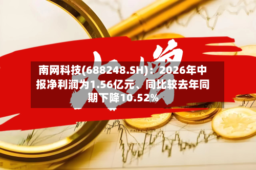 南网科技(688248.SH)：2026年中报净利润为1.56亿元、同比较去年同期下降10.52%-第3张图片