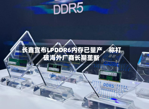 长鑫宣布LPDDR6内存已量产	，称打破海外厂商长期垄断-第2张图片