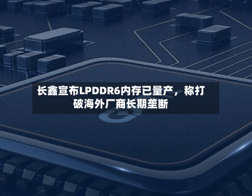 长鑫宣布LPDDR6内存已量产	，称打破海外厂商长期垄断-第3张图片