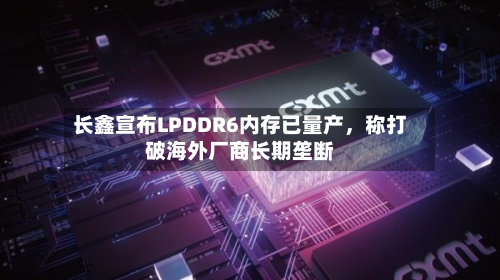 长鑫宣布LPDDR6内存已量产,称打破海外厂商长期垄断