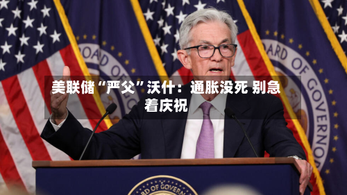 美联储“严父”沃什：通胀没死 别急着庆祝-第2张图片