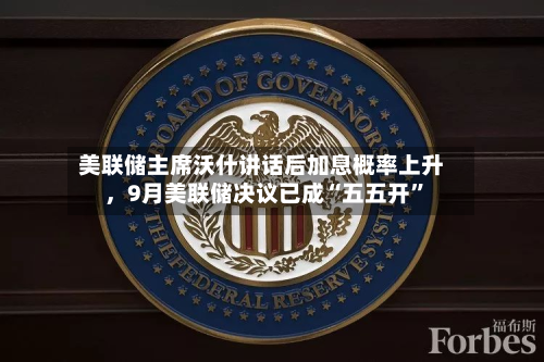 美联储主席沃什讲话后加息概率上升，9月美联储决议已成“五五开”-第3张图片