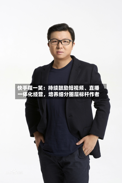 快手程一笑：持续鼓励短视频、直播一体化经营，培养细分圈层标杆作者-第2张图片