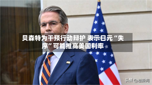 贝森特为干预行动辩护 表示日元“失序	”可能推高美国利率-第2张图片