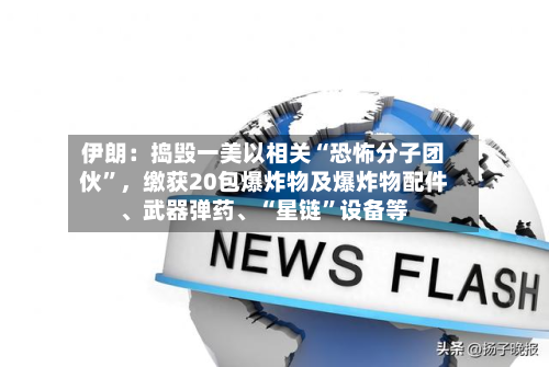 伊朗：捣毁一美以相关“恐怖分子团伙”，缴获20包爆炸物及爆炸物配件、武器弹药、“星链	”设备等-第2张图片