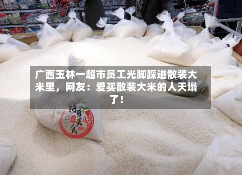 广西玉林一超市员工光脚踩进散装大米里，网友：爱买散装大米的人天塌了！-第3张图片