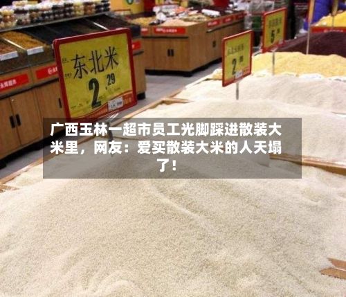 广西玉林一超市员工光脚踩进散装大米里，网友：爱买散装大米的人天塌了！-第2张图片