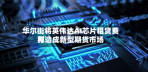 华尔街将英伟达AI芯片租赁费用打造成新型期货市场-第2张图片