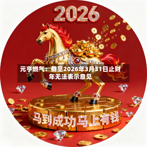 元亨燃气：截至2026年3月31日止财年无法表示意见