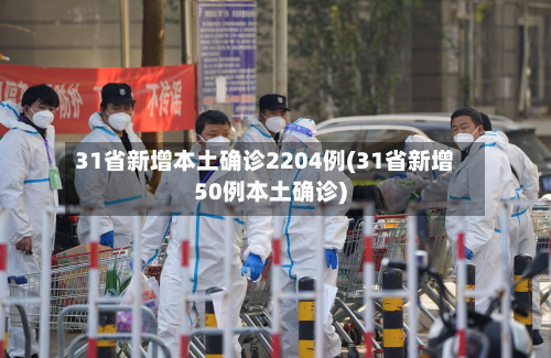 31省新增本土确诊2204例(31省新增50例本土确诊)