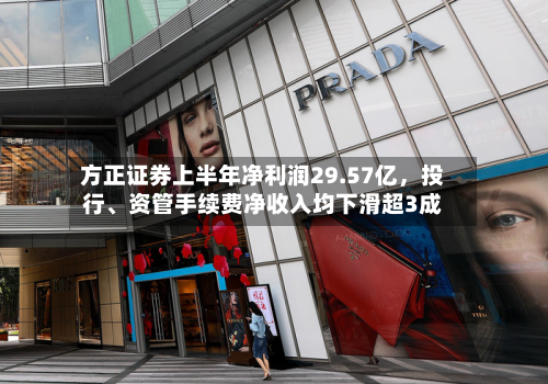 方正证券上半年净利润29.57亿，投行、资管手续费净收入均下滑超3成-第2张图片