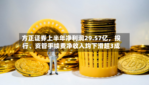 方正证券上半年净利润29.57亿	，投行	、资管手续费净收入均下滑超3成-第1张图片