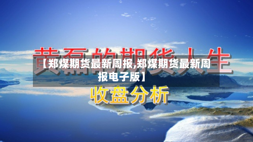 【郑煤期货最新周报,郑煤期货最新周报电子版】