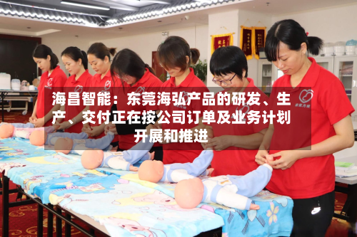 海昌智能：东莞海弘产品的研发、生产、交付正在按公司订单及业务计划开展和推进-第2张图片