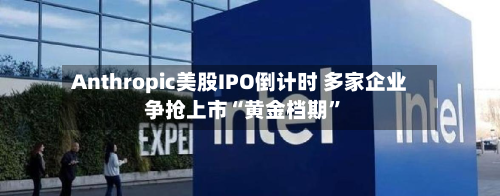 Anthropic美股IPO倒计时 多家企业争抢上市“黄金档期”-第3张图片
