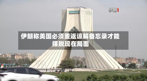 伊朗称美国必须重返谅解备忘录才能摆脱现在局面-第2张图片