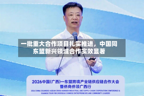一批重大合作项目扎实推进，中国同东盟新兴领域合作实效显著
