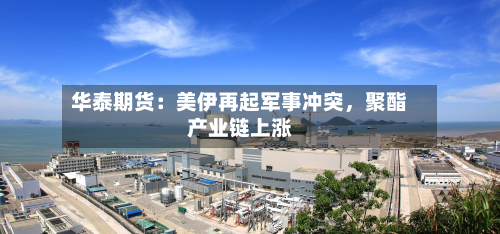 华泰期货：美伊再起军事冲突，聚酯产业链上涨-第1张图片