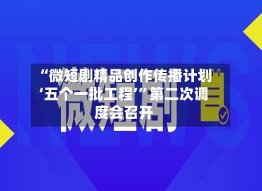 “微短剧精品创作传播计划‘五个一批工程’”第二次调度会召开-第2张图片