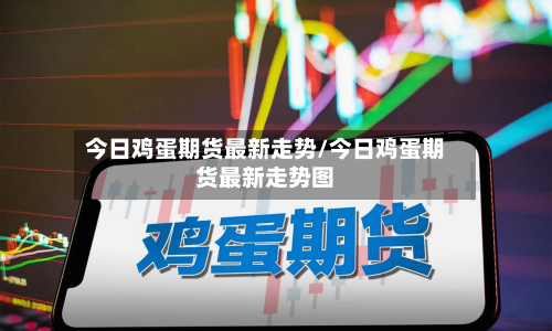今日鸡蛋期货最新走势/今日鸡蛋期货最新走势图