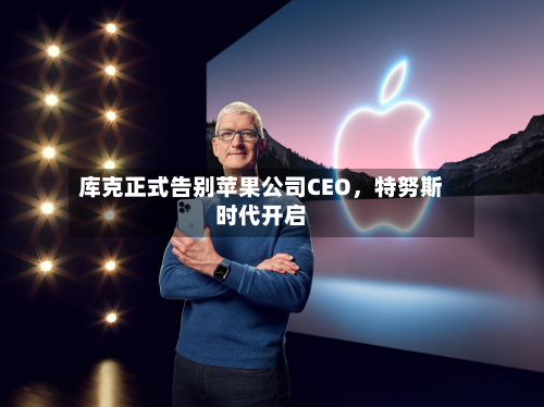 库克正式告别苹果公司CEO，特努斯时代开启-第3张图片