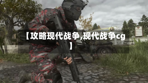 【攻略现代战争,现代战争cg】