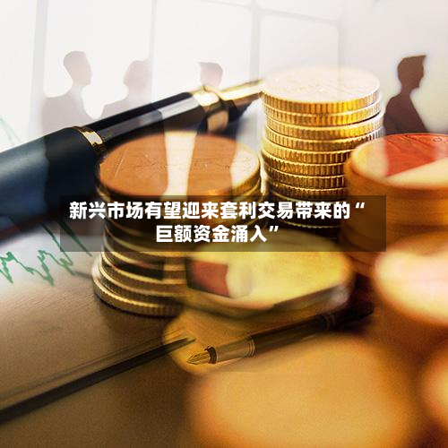 新兴市场有望迎来套利交易带来的“巨额资金涌入”-第2张图片