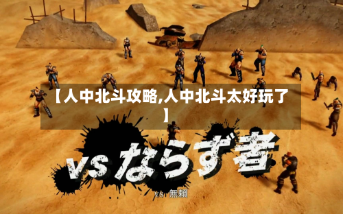 【人中北斗攻略,人中北斗太好玩了】-第2张图片