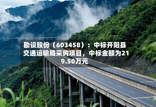 勘设股份（603458）：中标开阳县交通运输局采购项目，中标金额为219.50万元-第2张图片