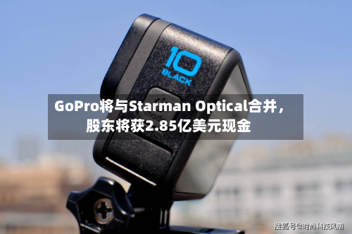 GoPro将与Starman Optical合并，股东将获2.85亿美元现金